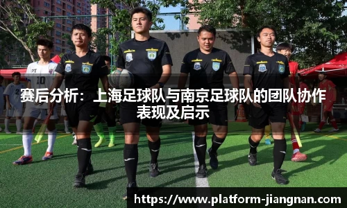 赛后分析：上海足球队与南京足球队的团队协作表现及启示
