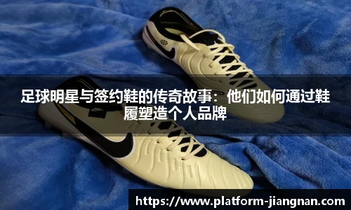 足球明星与签约鞋的传奇故事：他们如何通过鞋履塑造个人品牌