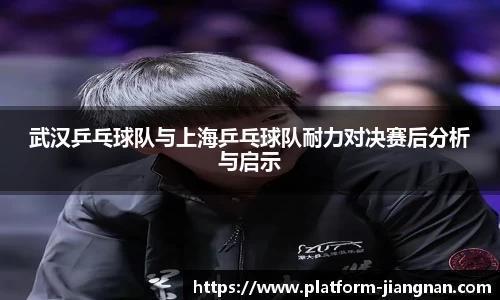 武汉乒乓球队与上海乒乓球队耐力对决赛后分析与启示