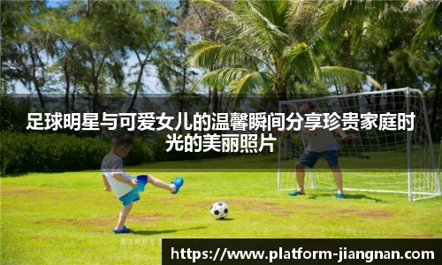 足球明星与可爱女儿的温馨瞬间分享珍贵家庭时光的美丽照片